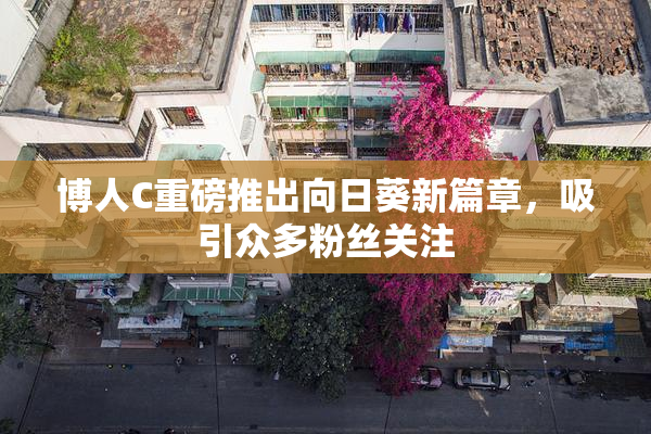 博人C重磅推出向日葵新篇章，吸引众多粉丝关注