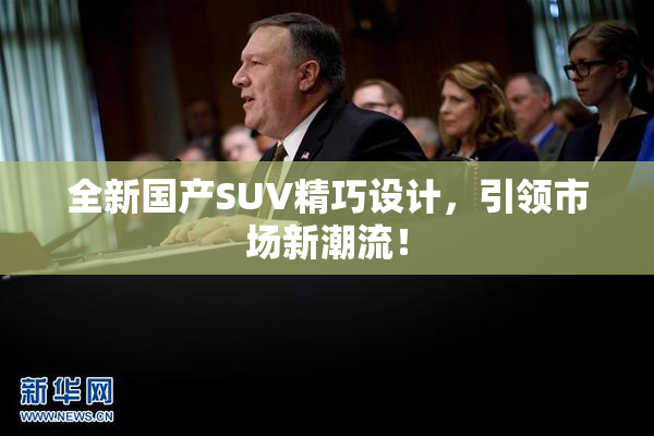 全新国产SUV精巧设计，引领市场新潮流！