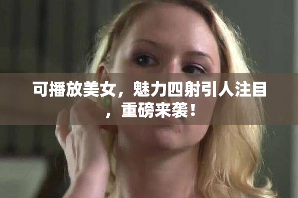 可播放美女，魅力四射引人注目，重磅来袭！