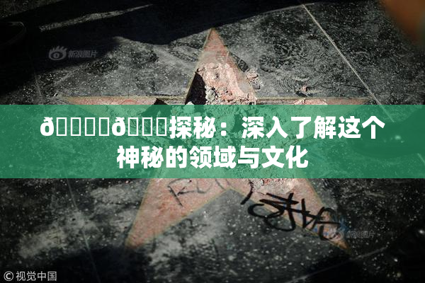 🔞‌🍌探秘：深入了解这个神秘的领域与文化