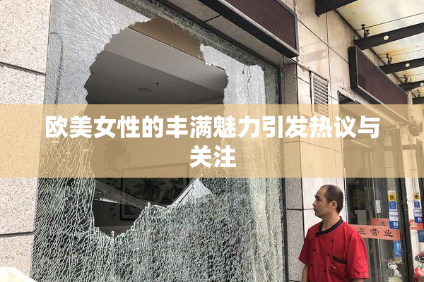 欧美女性的丰满魅力引发热议与关注