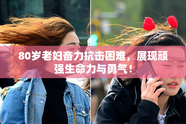 80岁老妇奋力抗击困难，展现顽强生命力与勇气！