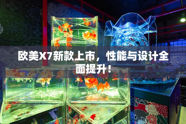 欧美X7新款上市，性能与设计全面提升！