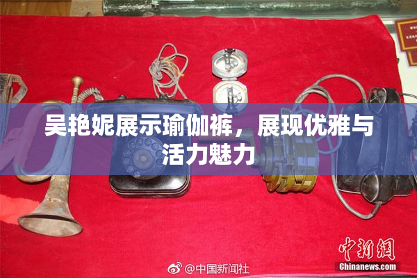 吴艳妮展示瑜伽裤，展现优雅与活力魅力