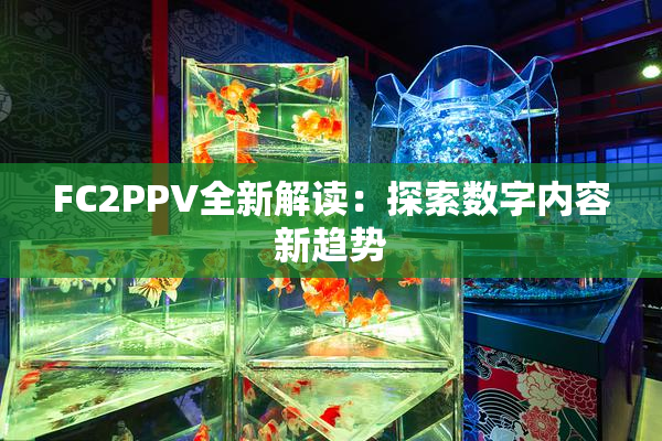 FC2PPV全新解读：探索数字内容新趋势