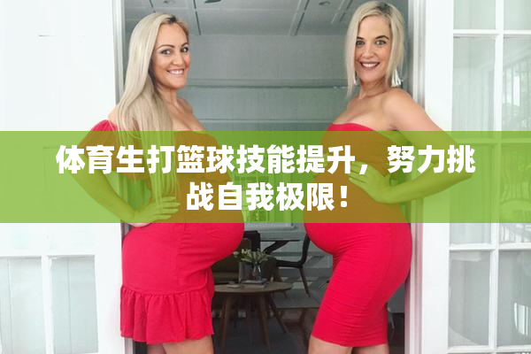 体育生打篮球技能提升，努力挑战自我极限！