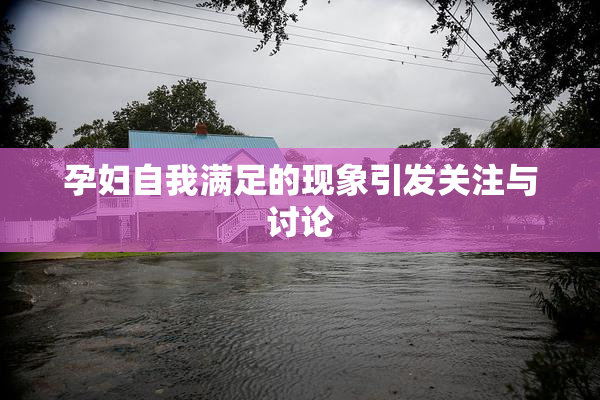 孕妇自我满足的现象引发关注与讨论