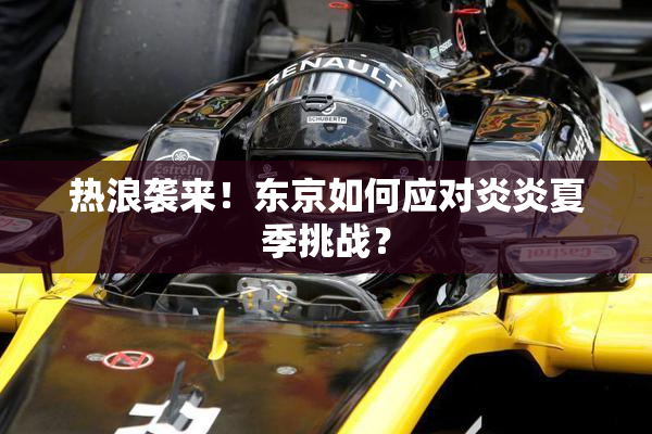 热浪袭来！东京如何应对炎炎夏季挑战？