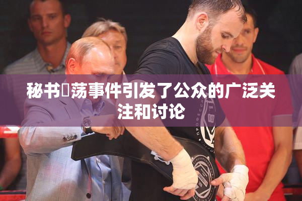 秘书婬荡事件引发了公众的广泛关注和讨论