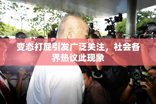 变态打屁引发广泛关注，社会各界热议此现象