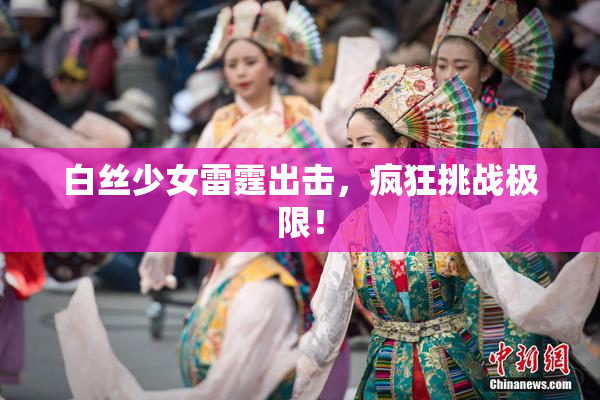 白丝少女雷霆出击，疯狂挑战极限！