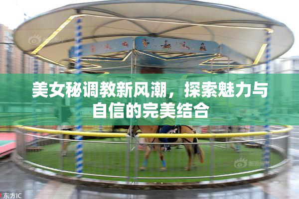 美女秘调教新风潮，探索魅力与自信的完美结合