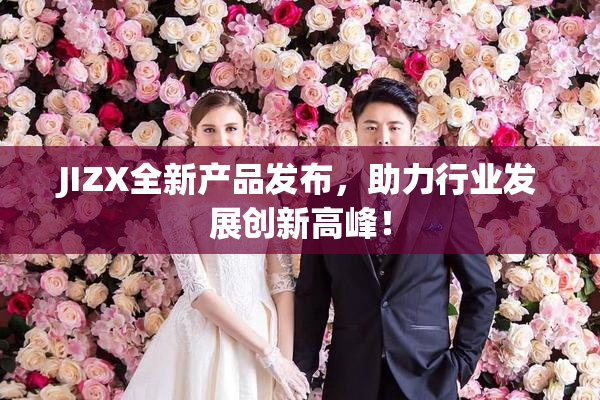 JIZX全新产品发布，助力行业发展创新高峰！