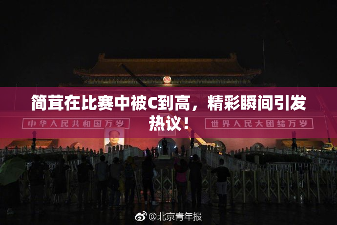 简茸在比赛中被C到高，精彩瞬间引发热议！