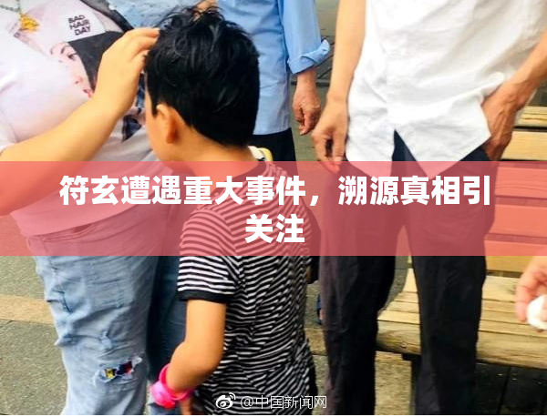 符玄遭遇重大事件，溯源真相引关注