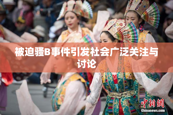 被迫骚B事件引发社会广泛关注与讨论