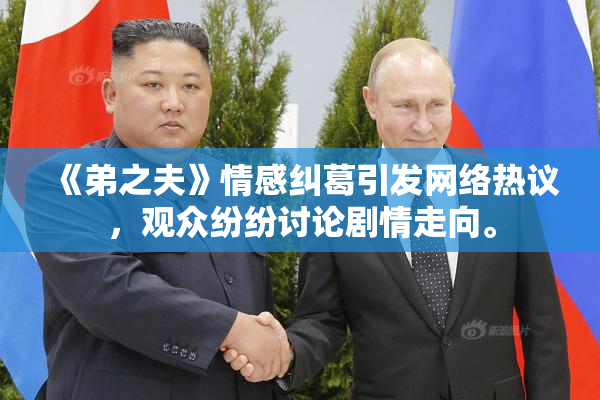 《弟之夫》情感纠葛引发网络热议，观众纷纷讨论剧情走向。