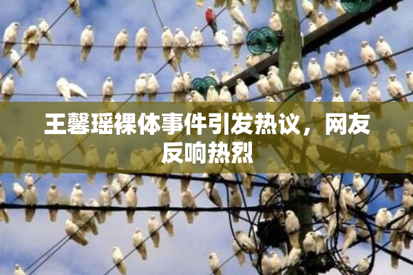 王馨瑶裸体事件引发热议，网友反响热烈