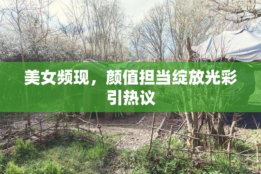 美女频现，颜值担当绽放光彩引热议