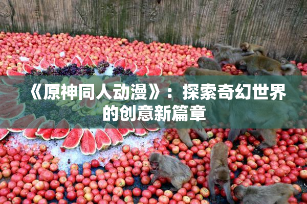 《原神同人动漫》：探索奇幻世界的创意新篇章