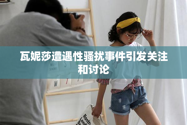 瓦妮莎遭遇性骚扰事件引发关注和讨论