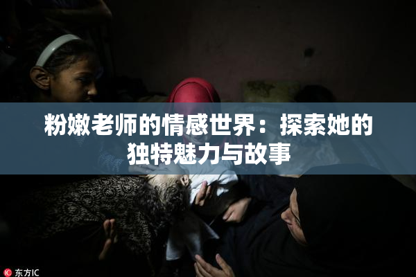 粉嫩老师的情感世界：探索她的独特魅力与故事