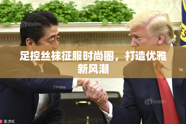 足控丝袜征服时尚圈，打造优雅新风潮