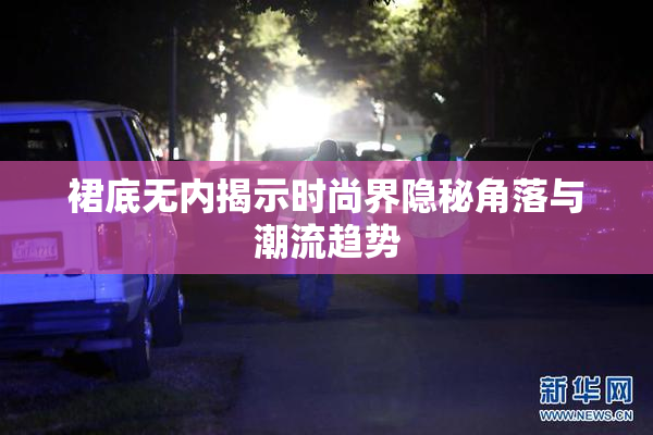 裙底无内揭示时尚界隐秘角落与潮流趋势