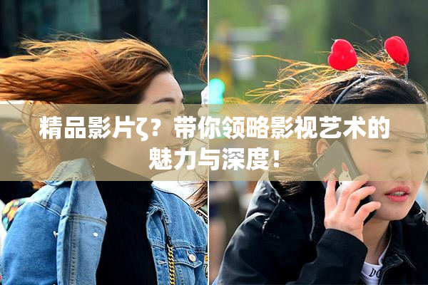 精品影片ζ？带你领略影视艺术的魅力与深度！