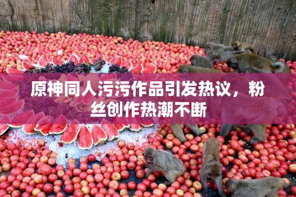 原神同人污污作品引发热议，粉丝创作热潮不断