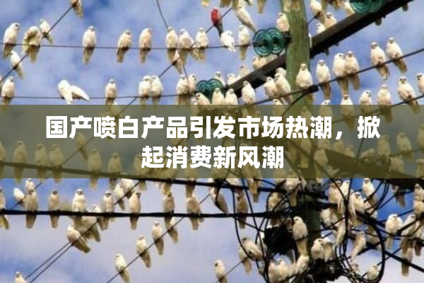 国产喷白产品引发市场热潮，掀起消费新风潮