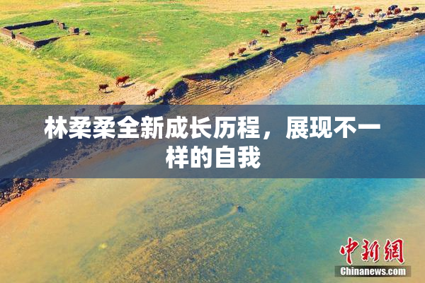 林柔柔全新成长历程，展现不一样的自我