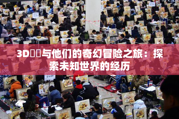 3D姉弚与他们的奇幻冒险之旅：探索未知世界的经历