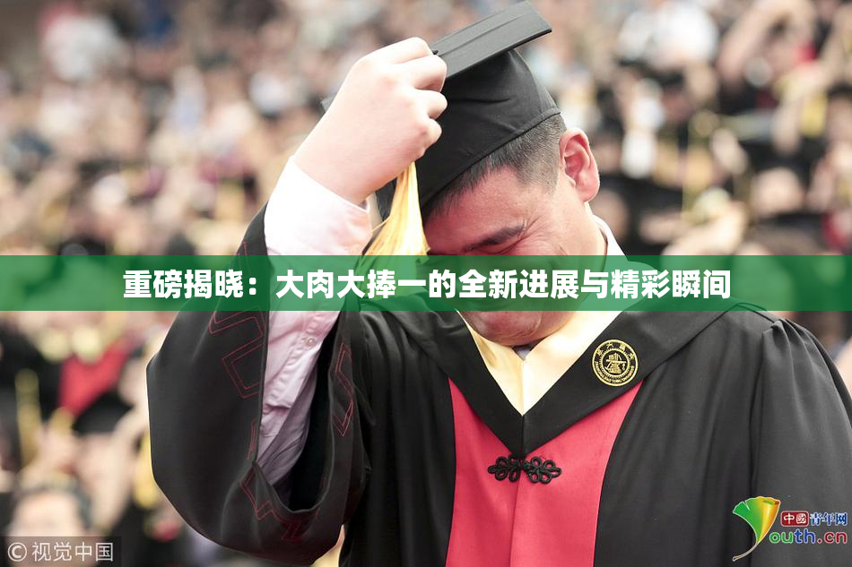 重磅揭晓：大肉大捧一的全新进展与精彩瞬间
