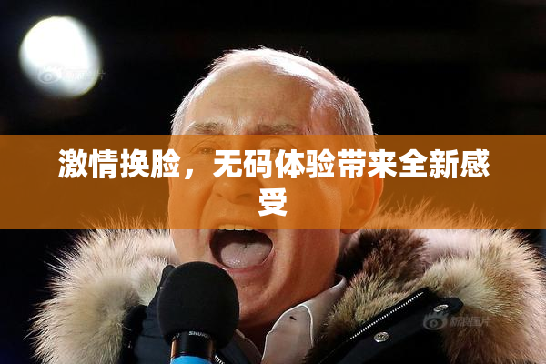 激情换脸，无码体验带来全新感受