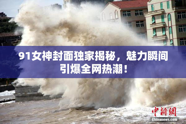 91女神封面独家揭秘，魅力瞬间引爆全网热潮！
