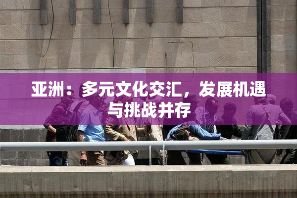 亚洲：多元文化交汇，发展机遇与挑战并存