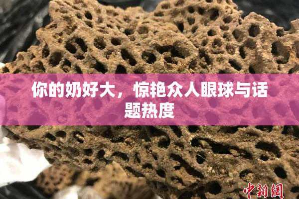 你的奶好大，惊艳众人眼球与话题热度