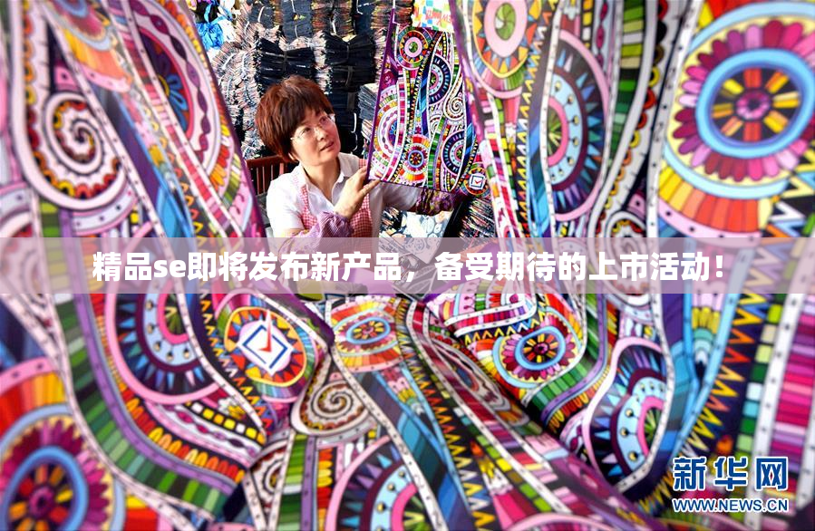 精品se即将发布新产品，备受期待的上市活动！