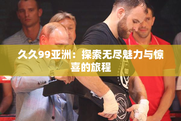 久久99亚洲：探索无尽魅力与惊喜的旅程
