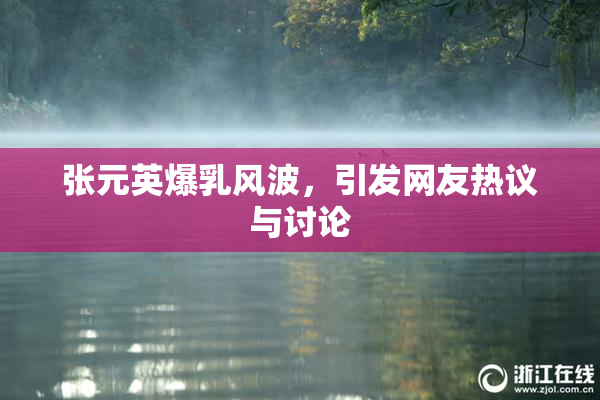 张元英爆乳风波，引发网友热议与讨论