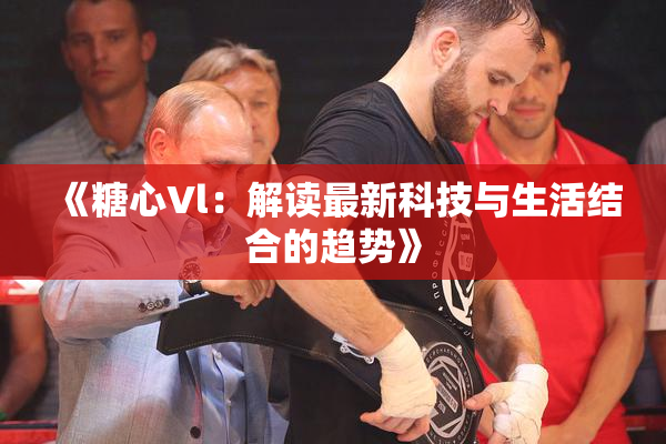 《糖心Vl：解读最新科技与生活结合的趋势》