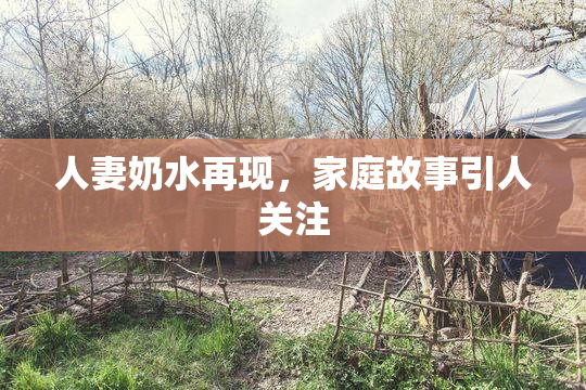 人妻奶水再现，家庭故事引人关注