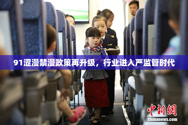 91涩漫禁漫政策再升级，行业进入严监管时代