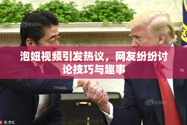 泡妞视频引发热议，网友纷纷讨论技巧与趣事