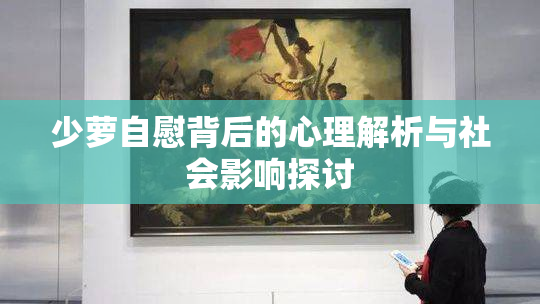 少萝自慰背后的心理解析与社会影响探讨