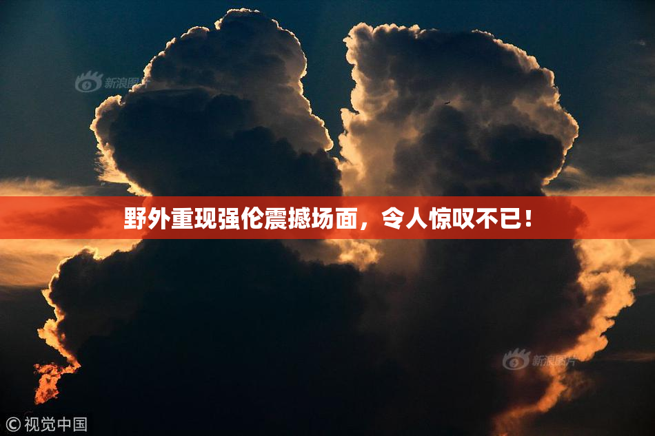 野外重现强伦震撼场面，令人惊叹不已！