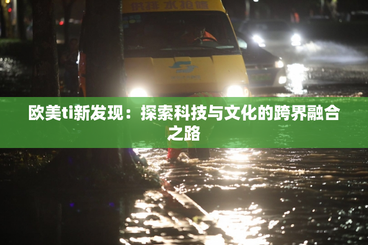 欧美ti新发现：探索科技与文化的跨界融合之路