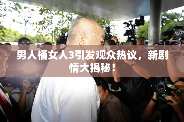 男人桶女人3引发观众热议，新剧情大揭秘！