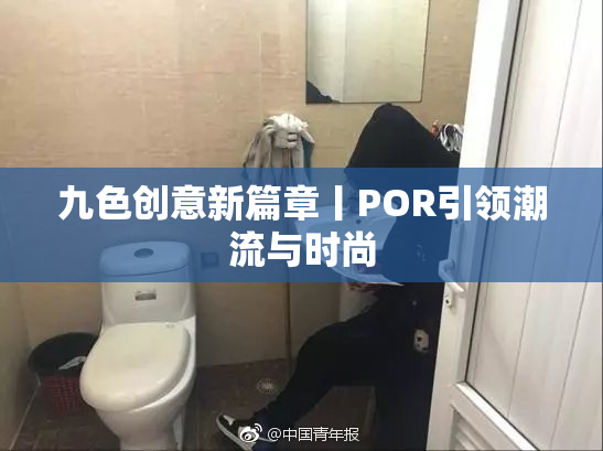 九色创意新篇章丨POR引领潮流与时尚